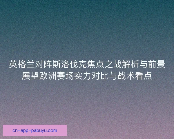 英格兰对阵斯洛伐克焦点之战解析与前景展望欧洲赛场实力对比与战术看点