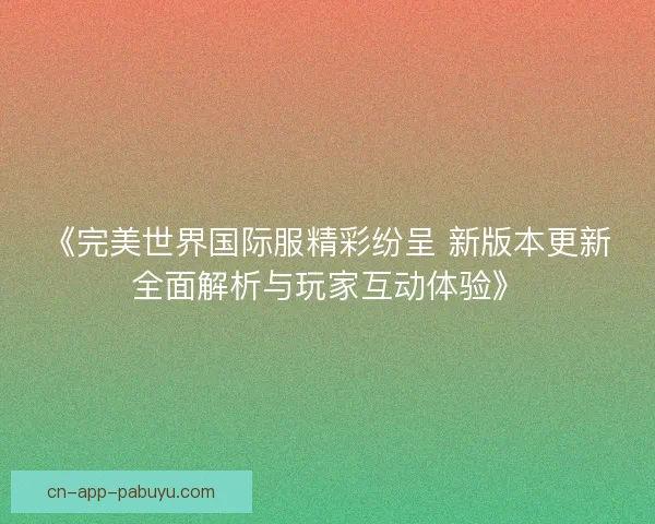 《完美世界国际服精彩纷呈 新版本更新全面解析与玩家互动体验》
