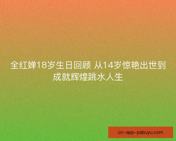 全红婵18岁生日回顾 从14岁惊艳出世到成就辉煌跳水人生