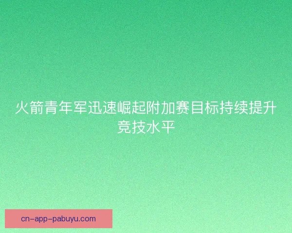 火箭青年军迅速崛起附加赛目标持续提升竞技水平