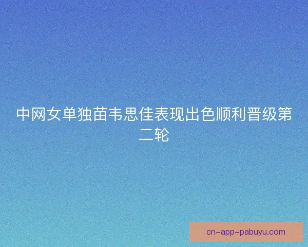 中网女单独苗韦思佳表现出色顺利晋级第二轮